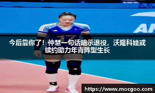 今后靠你了！仲慧一句话暗示退役，沃隆科娃或续约助力年青阵型生长