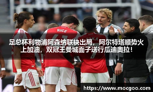 足总杯利物浦阿森纳联袂出局，阿尔特塔顺势火上加油，双冠王曼城面子送行瓜迪奥拉！